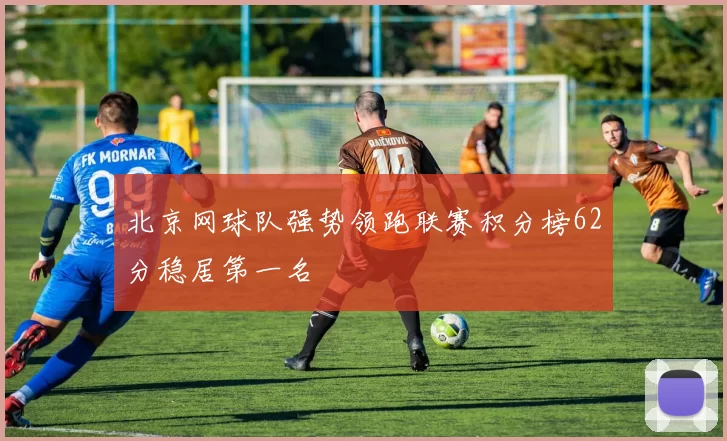 北京网球队强势领跑联赛积分榜62分稳居第一名
