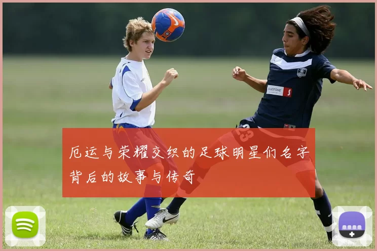 厄运与荣耀交织的足球明星们名字背后的故事与传奇