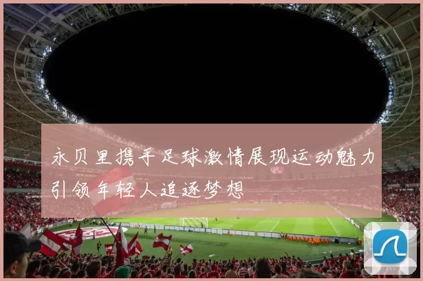 永贝里携手足球激情展现运动魅力引领年轻人追逐梦想