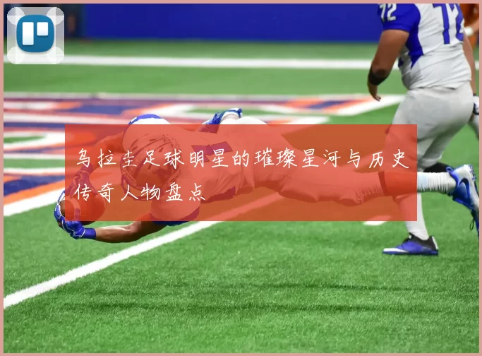 乌拉圭足球明星的璀璨星河与历史传奇人物盘点