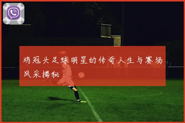 鸡冠头足球明星的传奇人生与赛场风采揭秘