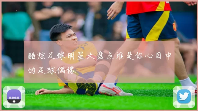 酷炫足球明星大盘点谁是你心目中的足球偶像