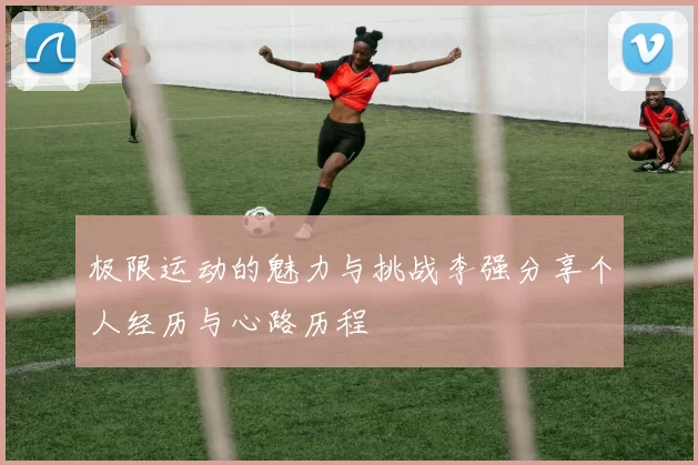 极限运动的魅力与挑战李强分享个人经历与心路历程