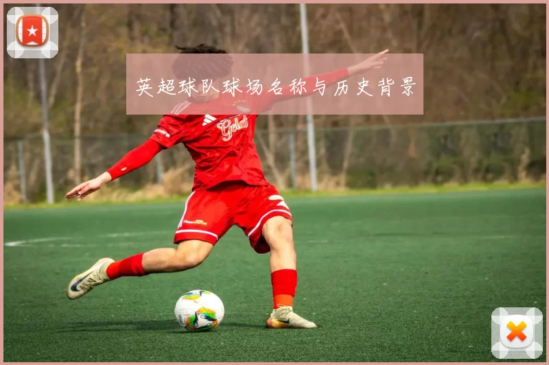 英超球队球场名称与历史背景