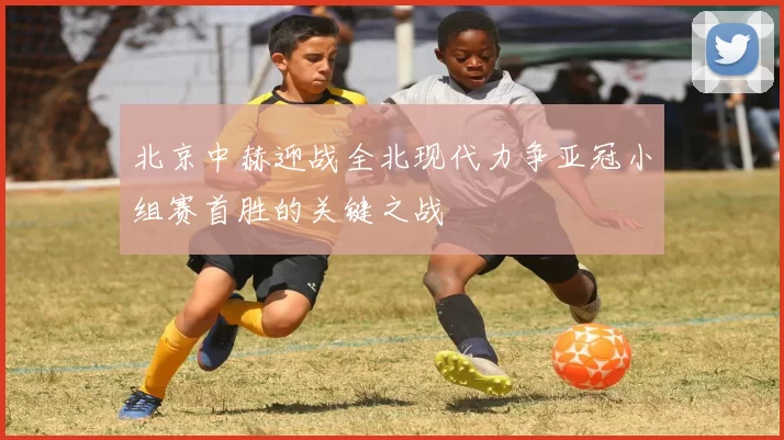 北京中赫迎战全北现代力争亚冠小组赛首胜的关键之战