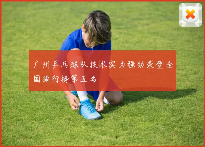 广州乒乓球队技术实力强劲荣登全国排行榜第五名