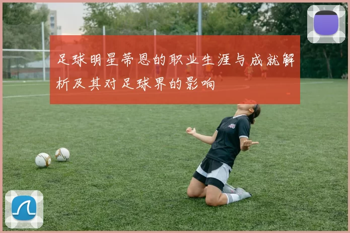 足球明星蒂恩的职业生涯与成就解析及其对足球界的影响