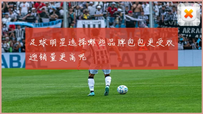 足球明星选择哪些品牌包包更受欢迎销量更高呢
