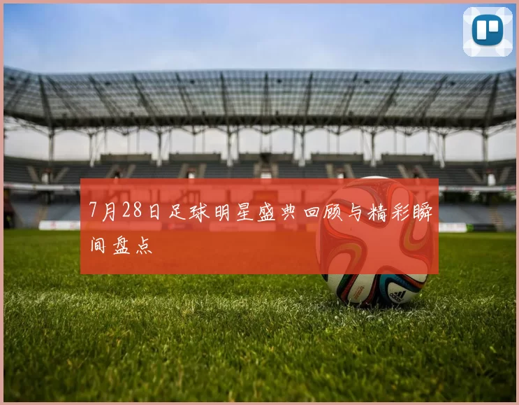 7月28日足球明星盛典回顾与精彩瞬间盘点