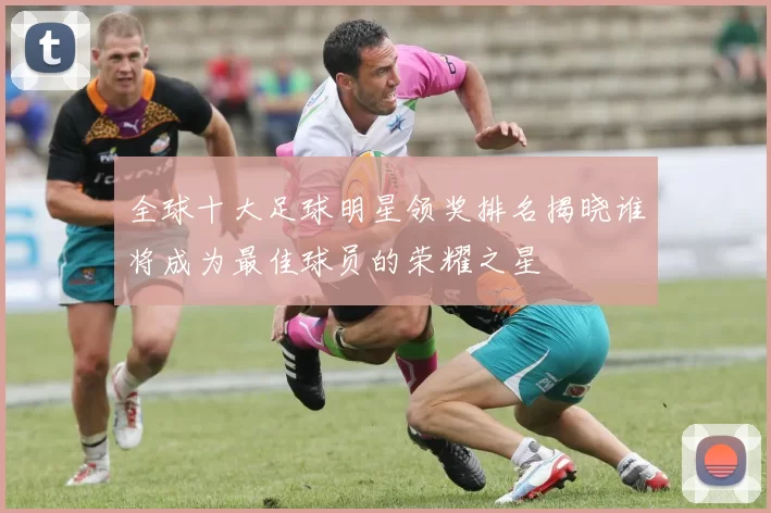全球十大足球明星领奖排名揭晓谁将成为最佳球员的荣耀之星