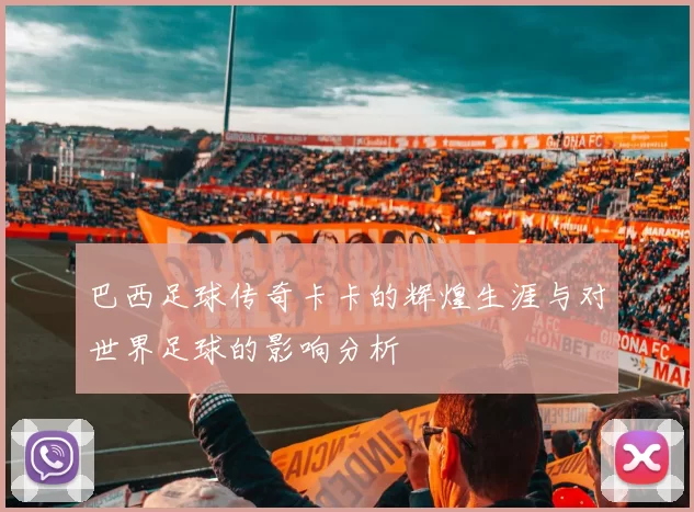 巴西足球传奇卡卡的辉煌生涯与对世界足球的影响分析