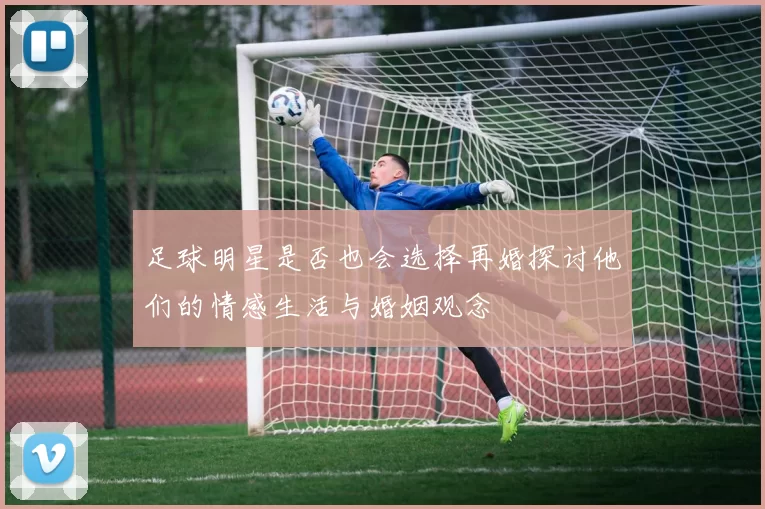 足球明星是否也会选择再婚探讨他们的情感生活与婚姻观念