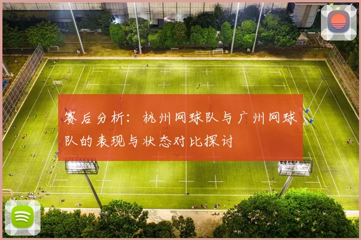 赛后分析：杭州网球队与广州网球队的表现与状态对比探讨