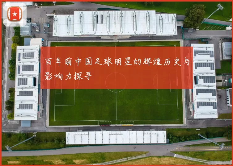 百年前中国足球明星的辉煌历史与影响力探寻
