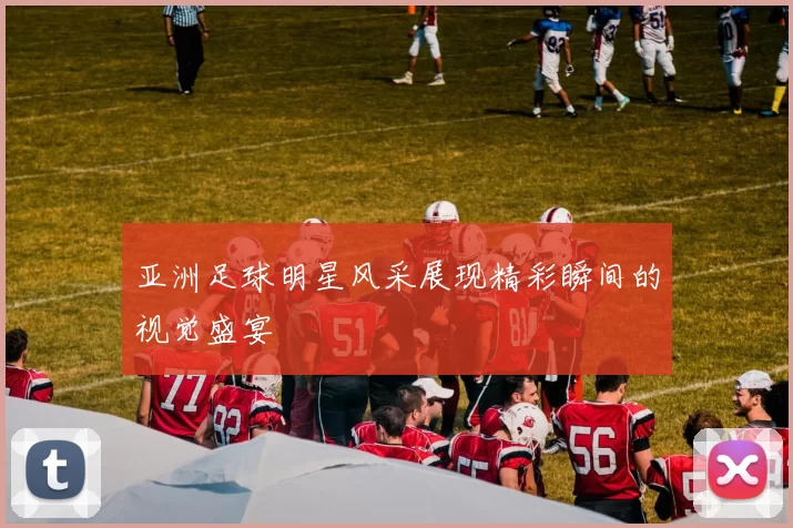 亚洲足球明星风采展现精彩瞬间的视觉盛宴