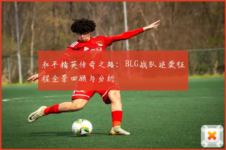 和平精英传奇之路：BLG战队逆袭征程全景回顾与分析
