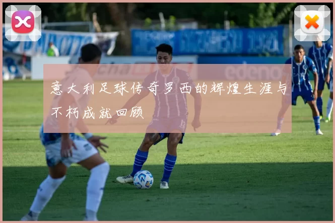 意大利足球传奇罗西的辉煌生涯与不朽成就回顾