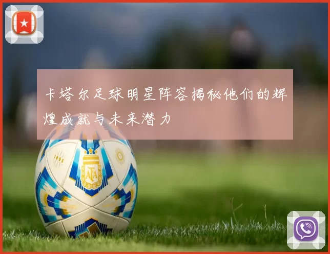 卡塔尔足球明星阵容揭秘他们的辉煌成就与未来潜力