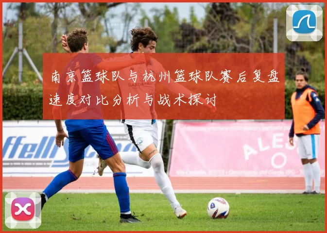 南京篮球队与杭州篮球队赛后复盘速度对比分析与战术探讨