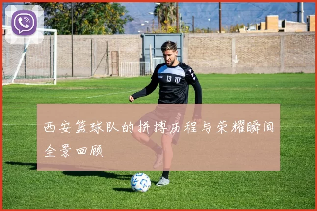 西安篮球队的拼搏历程与荣耀瞬间全景回顾