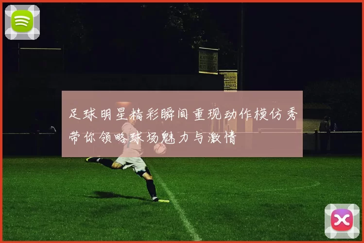 足球明星精彩瞬间重现动作模仿秀带你领略球场魅力与激情