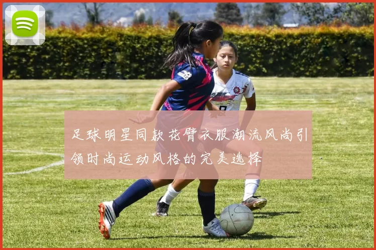 足球明星同款花臂衣服潮流风尚引领时尚运动风格的完美选择