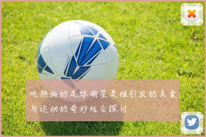 吃热狗的足球明星是谁引发的美食与运动的奇妙结合探讨