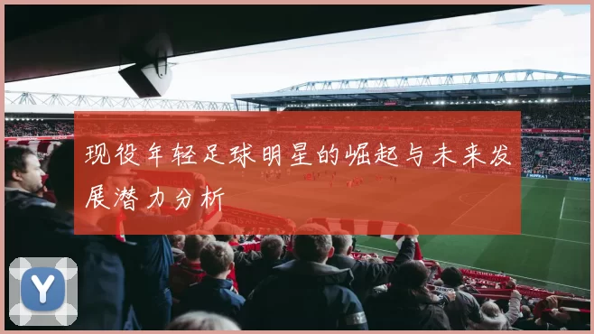 现役年轻足球明星的崛起与未来发展潜力分析