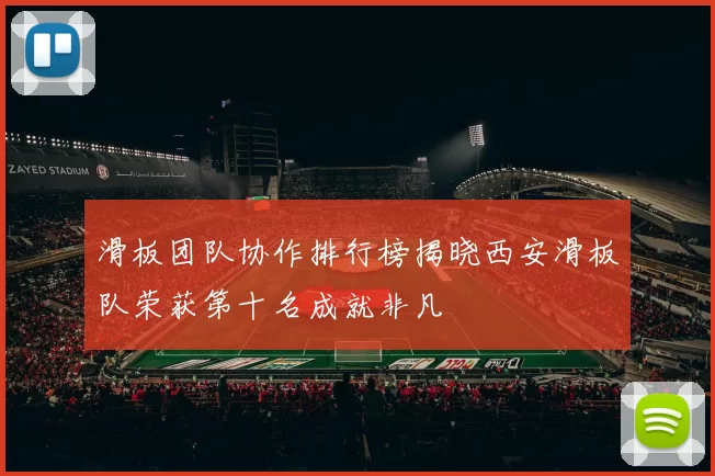 滑板团队协作排行榜揭晓西安滑板队荣获第十名成就非凡