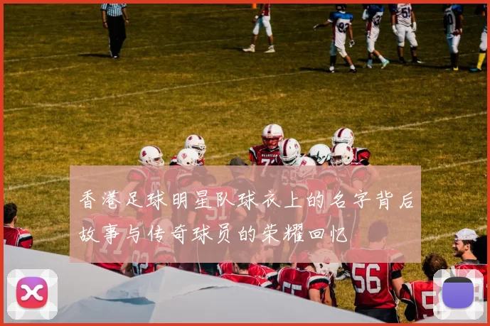 香港足球明星队球衣上的名字背后故事与传奇球员的荣耀回忆