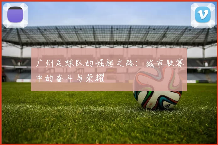 广州足球队的崛起之路：城市联赛中的奋斗与荣耀