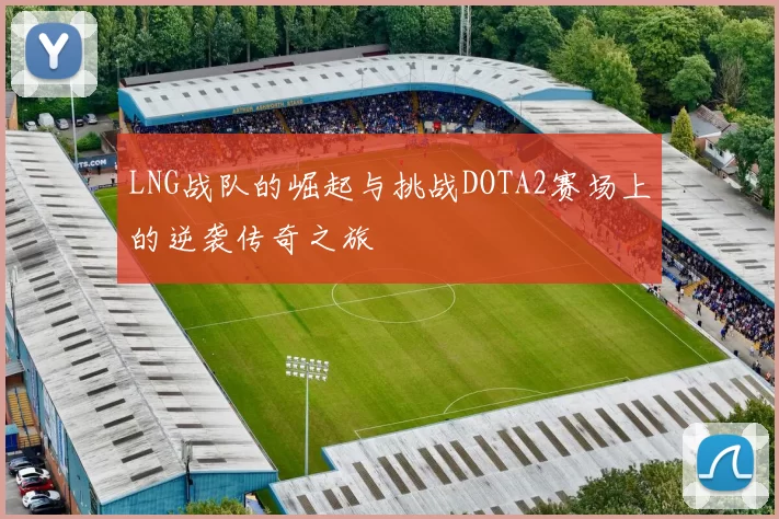 LNG战队的崛起与挑战DOTA2赛场上的逆袭传奇之旅