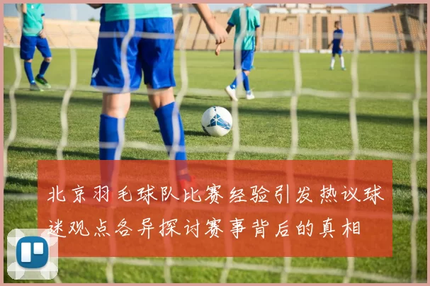 北京羽毛球队比赛经验引发热议球迷观点各异探讨赛事背后的真相