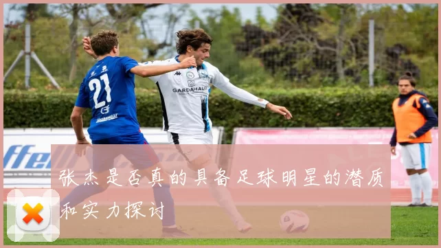 张杰是否真的具备足球明星的潜质和实力探讨