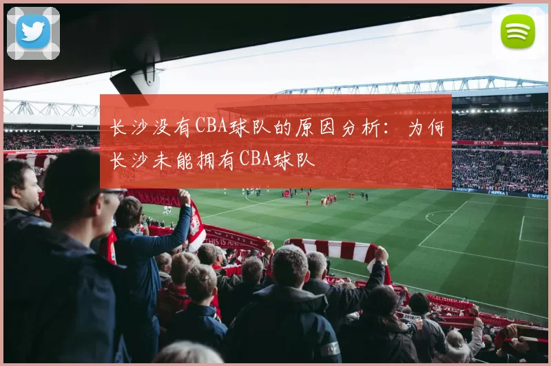 长沙没有CBA球队的原因分析：为何长沙未能拥有CBA球队