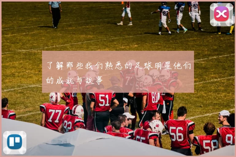了解那些我们熟悉的足球明星他们的成就与故事