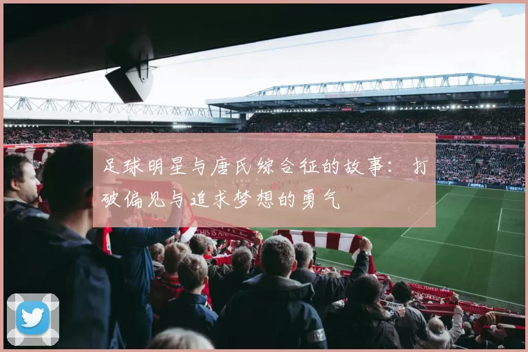 足球明星与唐氏综合征的故事：打破偏见与追求梦想的勇气