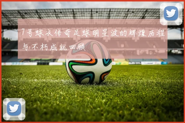 7号球衣传奇足球明星波的辉煌历程与不朽成就回顾