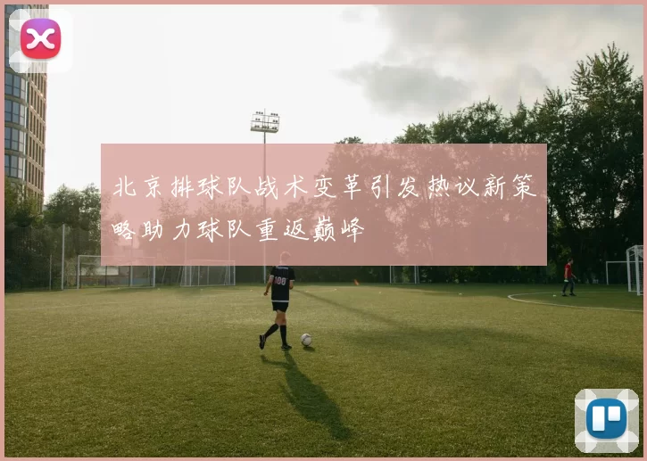 北京排球队战术变革引发热议新策略助力球队重返巅峰