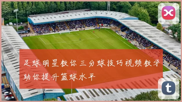 足球明星教你三分球技巧视频教学助你提升篮球水平