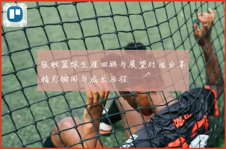 张敏篮球生涯回顾与展望对话分享精彩瞬间与成长历程