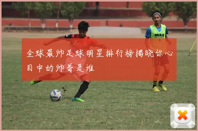 全球最帅足球明星排行榜揭晓你心目中的帅哥是谁