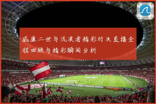 威廉二世与流浪者精彩对决直播全程回顾与精彩瞬间分析