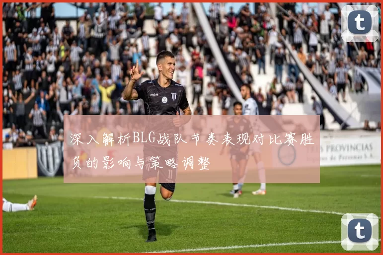 深入解析BLG战队节奏表现对比赛胜负的影响与策略调整