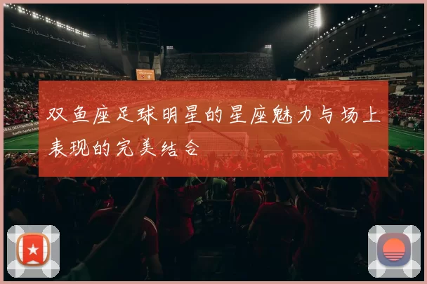 双鱼座足球明星的星座魅力与场上表现的完美结合