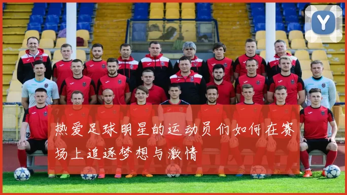 热爱足球明星的运动员们如何在赛场上追逐梦想与激情