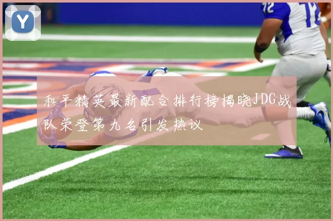 和平精英最新配合排行榜揭晓JDG战队荣登第九名引发热议
