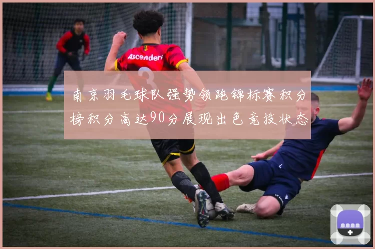 南京羽毛球队强势领跑锦标赛积分榜积分高达90分展现出色竞技状态