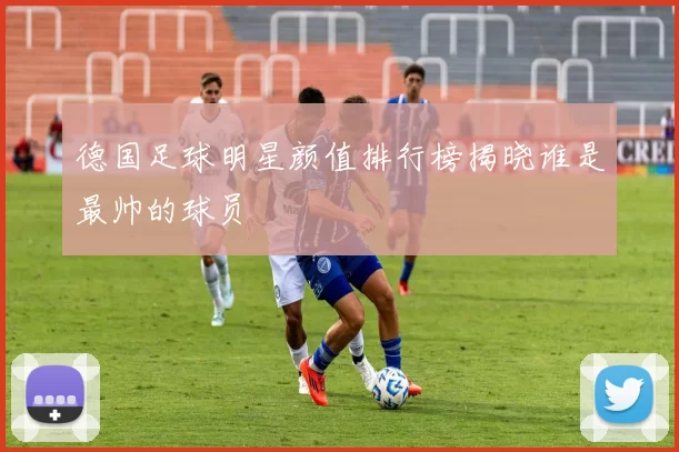 德国足球明星颜值排行榜揭晓谁是最帅的球员
