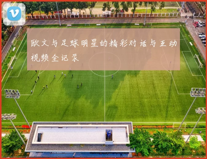 欧文与足球明星的精彩对话与互动视频全记录